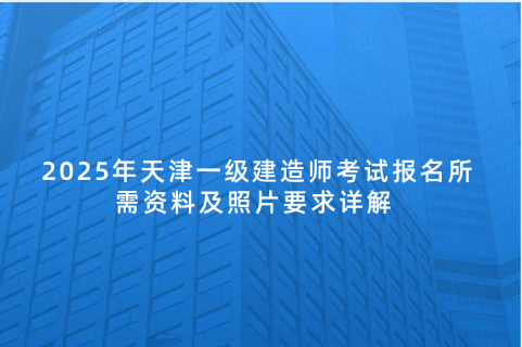 2025年天津一级建造师考试报名所需资料及照片要求详解