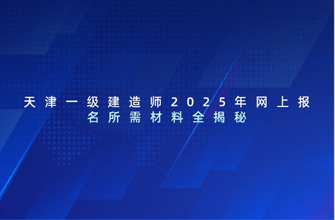 天津一级建造师2025年网上报名所需材料全揭秘