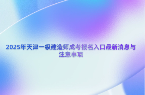 2025年天津一级建造师成考报名入口最新消息与注意事项