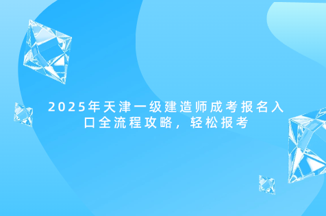 2025年天津一级建造师成考报名入口全流程攻略，轻松报考