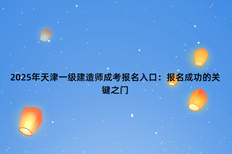 2025年天津一级建造师成考报名入口：报名成功的关键之门