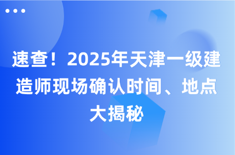 速查！2025年天津一级建造师现场确认时间、地点大揭秘