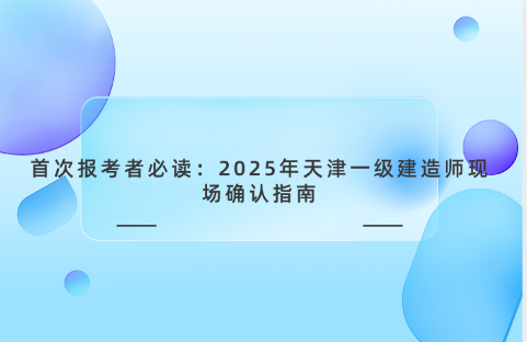 首次报考者必读：2025年天津一级建造师现场确认指南