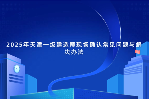 2025年天津一级建造师现场确认常见问题与解决办法