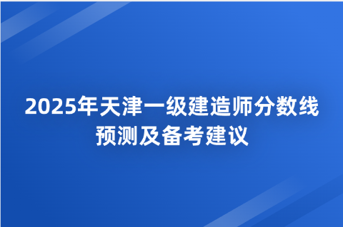 2025年天津一级建造师分数线预测及备考建议