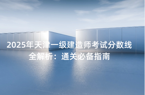2025年天津一级建造师考试分数线全解析：通关必备指南