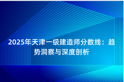 2025年天津一级建造师分数线：趋势洞察与深度剖析