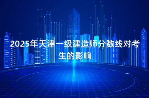2025年天津一级建造师分数线对考生的影响