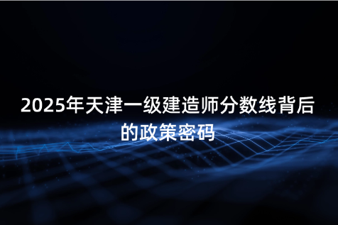 2025年天津一级建造师分数线背后的政策密码
