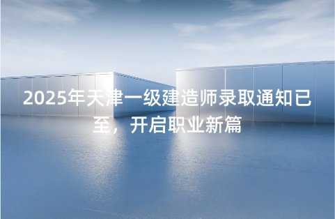 2025年天津一级建造师录取通知已至，开启职业新篇