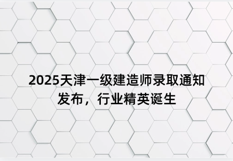 2025天津一级建造师录取通知发布，行业精英诞生