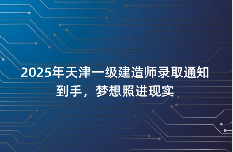 2025年天津一级建造师录取通知到手，梦想照进现实