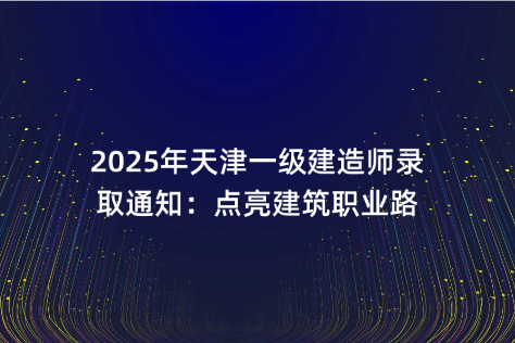 2025年天津一级建造师录取通知：点亮建筑职业路