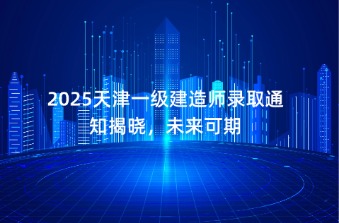 2025天津一级建造师录取通知揭晓，未来可期