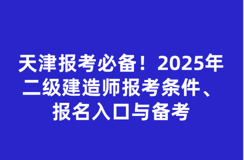 天津报考必备！2025年二级建造师报考条件、报名入口与备考
