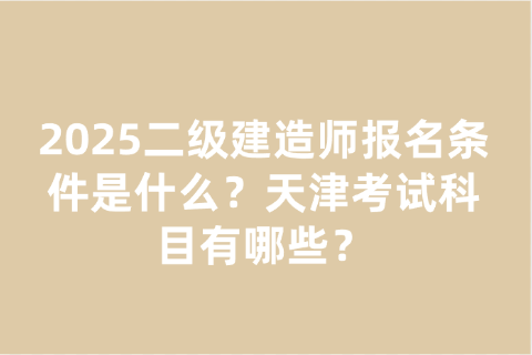 2025二级建造师报名条件是什么？天津考试科目有哪些？