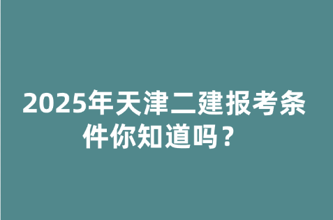 2025年天津二建报考条件你知道吗？