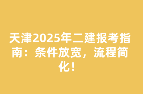 天津2025年二建报考指南：条件放宽，流程简化！