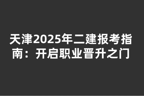 天津2025年二建报考指南：开启职业晋升之门