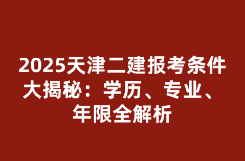 2025天津二建报考条件大揭秘：学历、专业、年限全解析