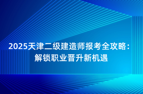 2025天津二级建造师报考全攻略：解锁职业晋升新机遇
