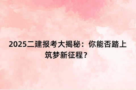 2025二建报考大揭秘：你能否踏上筑梦新征程？