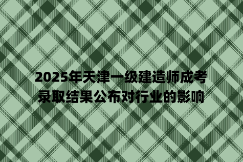 2025年天津一级建造师成考录取结果公布对行业的影响