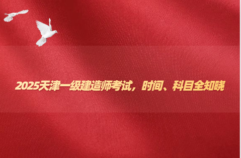 2025天津一级建造师考试，时间、科目全知晓