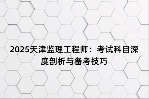 2025天津监理工程师：考试科目深度剖析与备考技巧