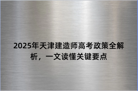 2025年天津建造师高考政策全解析，一文读懂关键要点