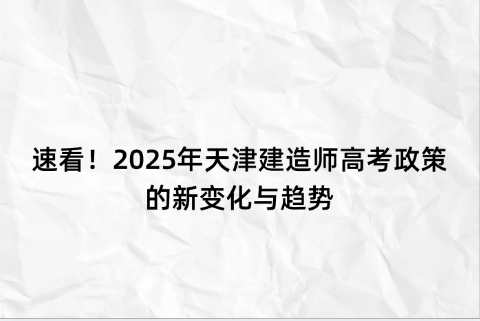 速看！2025年天津建造师高考政策的新变化与趋势