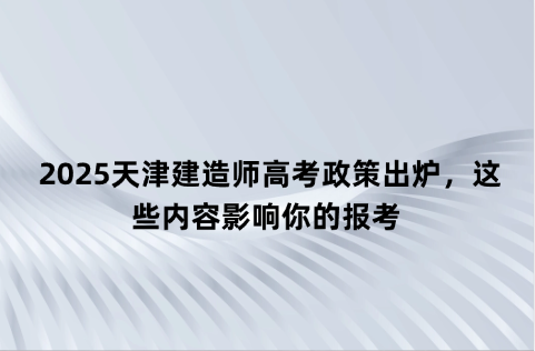  2025天津建造师高考政策出炉，这些内容影响你的报考