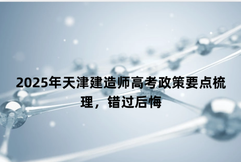 2025年天津建造师高考政策要点梳理，错过后悔