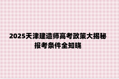 2025天津建造师高考政策大揭秘，报考条件全知晓