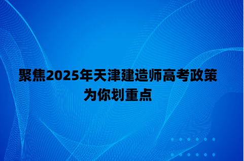聚焦2025年天津建造师高考政策，为你划重点
