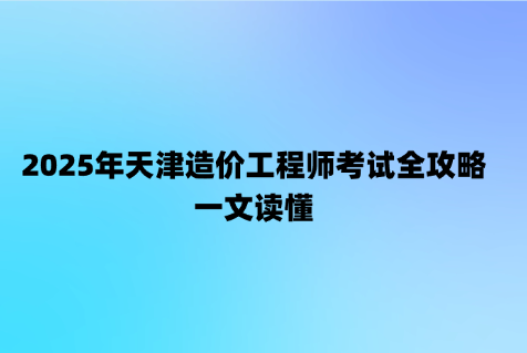 2025年天津造价工程师考试全攻略，一文读懂