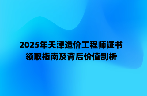 2025年天津造价工程师证书领取指南及背后价值剖析
