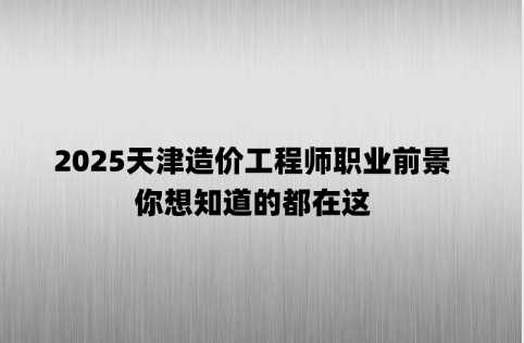 2025天津造价工程师职业前景，你想知道的都在这