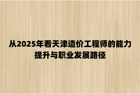 从2025年看天津造价工程师的能力提升与职业发展路径