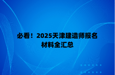 必看！2025天津建造师报名材料全汇总