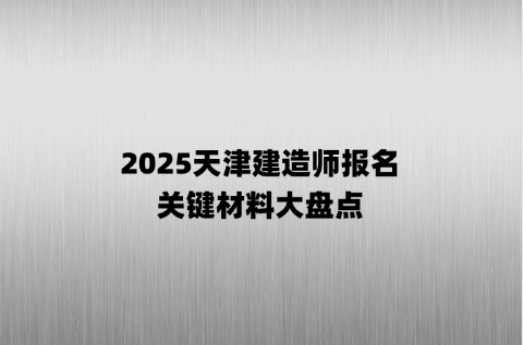 2025天津建造师报名，关键材料大盘点