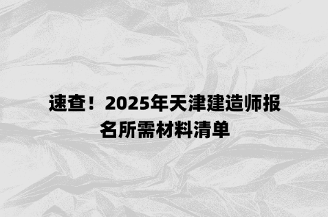速查！2025年天津建造师报名所需材料清单