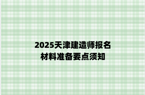 2025天津建造师报名，材料准备要点须知