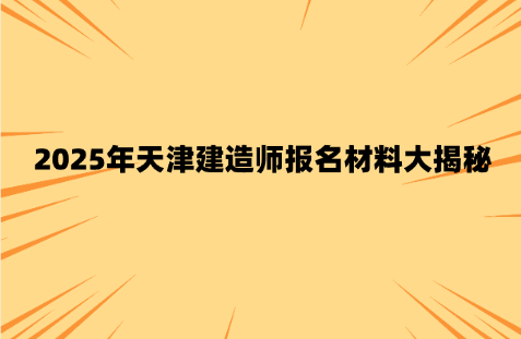 2025年天津建造师报名材料大揭秘