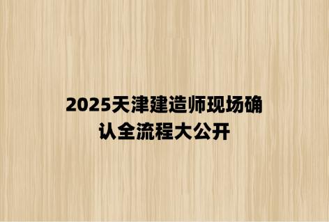 2025天津建造师现场确认全流程大公开