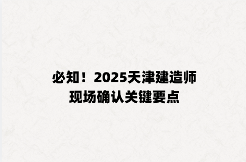 必知！2025天津建造师现场确认关键要点
