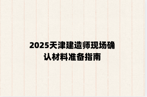 2025天津建造师现场确认材料准备指南