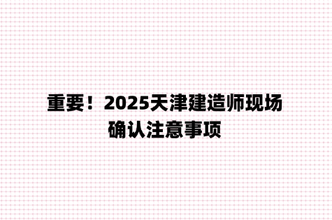 重要！2025天津建造师现场确认注意事项