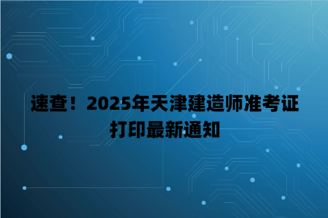 速查！2025年天津建造师准考证打印最新通知