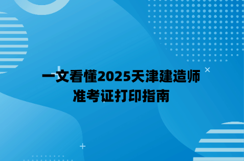 一文看懂2025天津建造师准考证打印指南